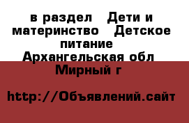  в раздел : Дети и материнство » Детское питание . Архангельская обл.,Мирный г.